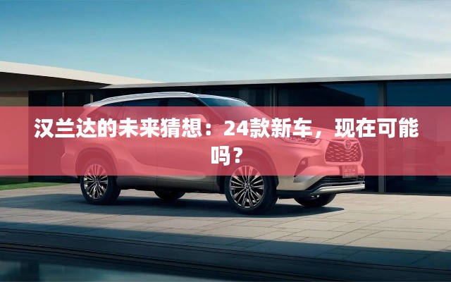 汉兰达的未来猜想：24款新车，现在可能吗？