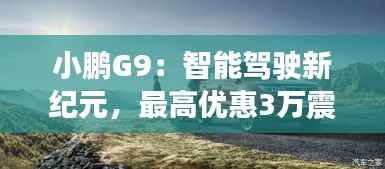 小鹏G9：智能驾驶新纪元，最高优惠3万震撼来袭！