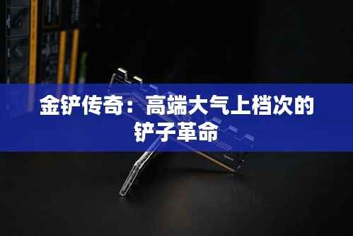 金铲传奇:高端大气上档次的铲子革命