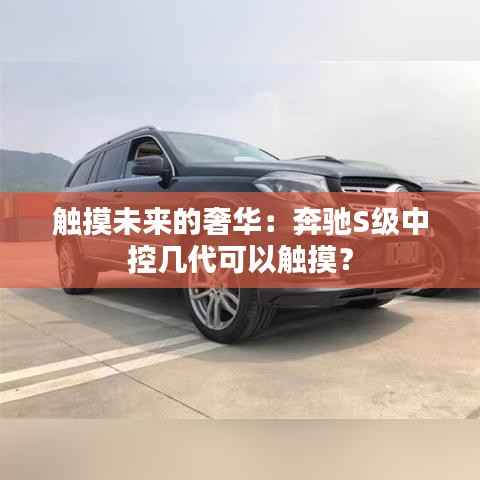 触摸未来的奢华：奔驰S级中控几代可以触摸？