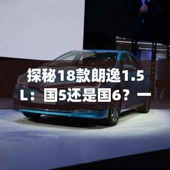 探秘18款朗逸1.5L：国5还是国6？一场环保与技术的较量