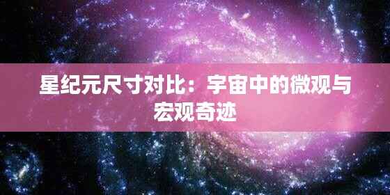 星纪元尺寸对比：宇宙中的微观与宏观奇迹
