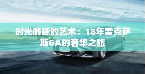 时光雕琢的艺术：18年雷克萨斯GA的奢华之旅