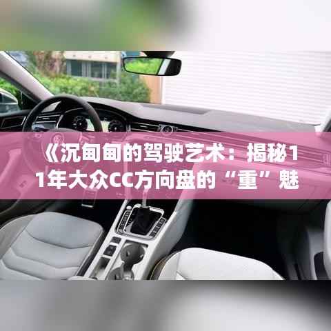 《沉甸甸的驾驶艺术：揭秘11年大众CC方向盘的“重”魅力》