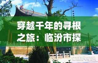 穿越千年的寻根之旅：临汾市探秘尧庙