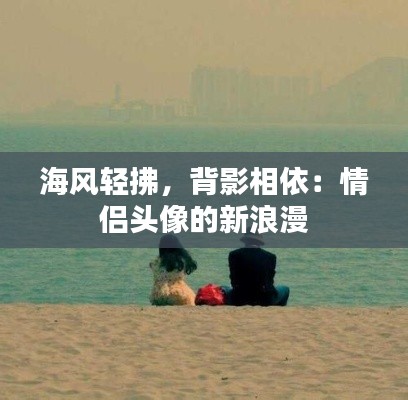 海风轻拂,背影相依:情侣头像的新浪漫