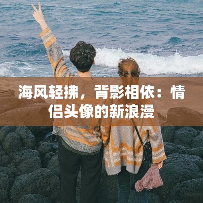 海风轻拂,背影相依:情侣头像的新浪漫