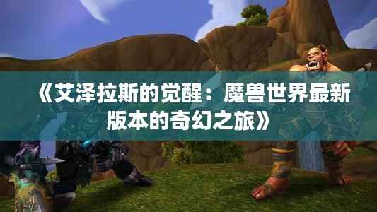 《艾泽拉斯的觉醒：魔兽世界最新版本的奇幻之旅》