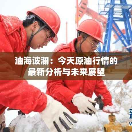 油海波澜：今天原油行情的最新分析与未来展望