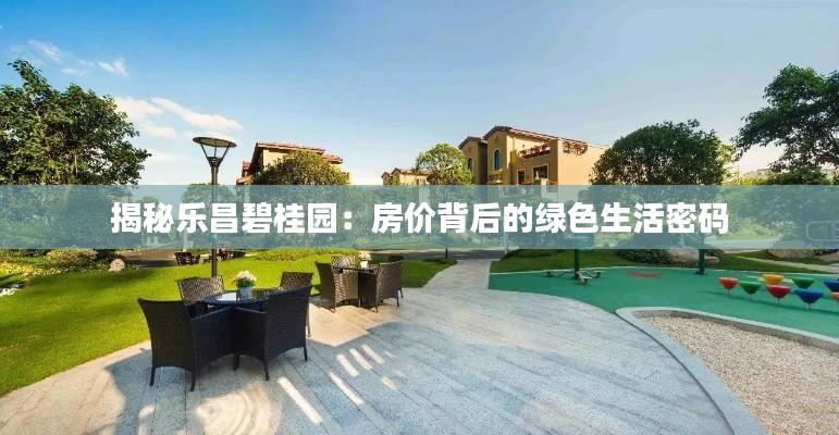 揭秘乐昌碧桂园：房价背后的绿色生活密码