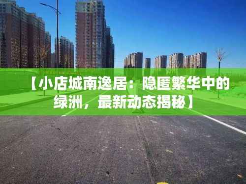 【小店城南逸居:隐匿繁华中的绿洲,最新动态揭秘】