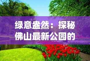 绿意盎然：探秘佛山最新公园的奇幻之旅