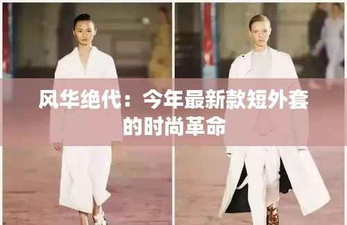 风华绝代：今年最新款短外套的时尚革命