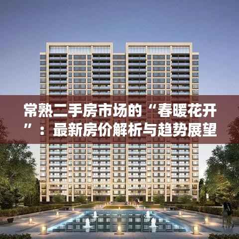 常熟二手房市场的“春暖花开”：最新房价解析与趋势展望