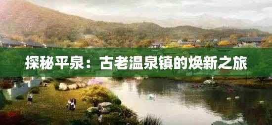 探秘平泉：古老温泉镇的焕新之旅