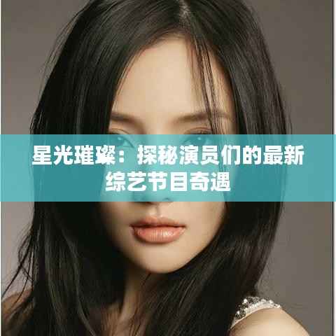 星光璀璨:探秘演员们的最新综艺节目奇遇
