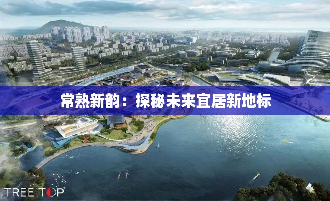 常熟新韵:探秘未来宜居新地标