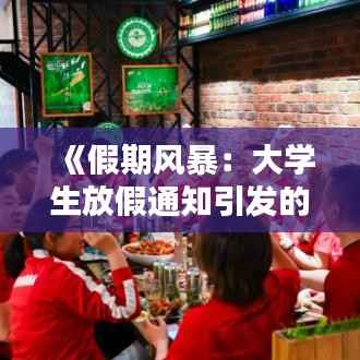 《假期风暴：大学生放假通知引发的校园狂欢》