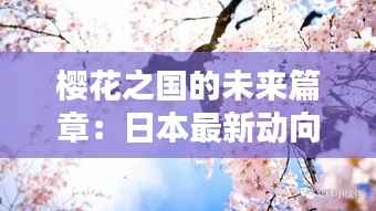 樱花之国的未来篇章：日本最新动向探秘