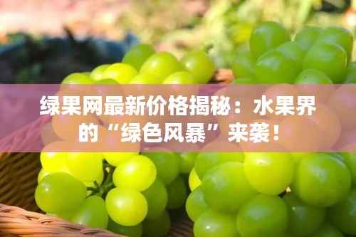 绿果网最新价格揭秘:水果界的“绿色风暴”来袭!
