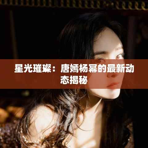 星光璀璨:唐嫣杨幂的最新动态揭秘