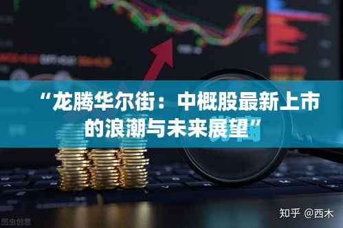 “龙腾华尔街：中概股最新上市的浪潮与未来展望”