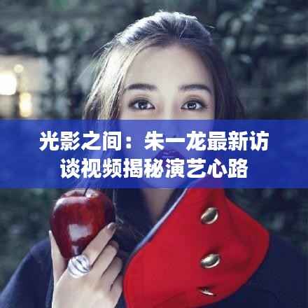 光影之间：朱一龙最新访谈视频揭秘演艺心路