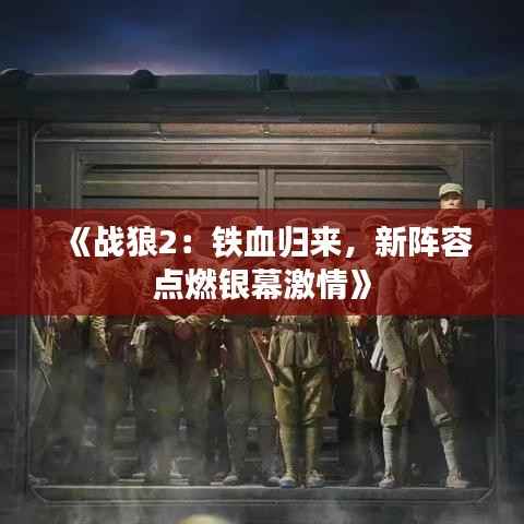 《战狼2：铁血归来，新阵容点燃银幕激情》