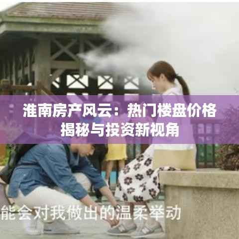 淮南房产风云：热门楼盘价格揭秘与投资新视角