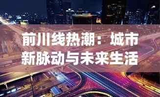 前川线热潮：城市新脉动与未来生活的交汇点