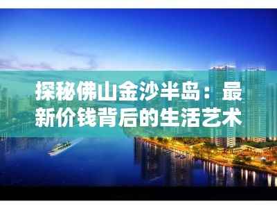 探秘佛山金沙半岛：最新价钱背后的生活艺术