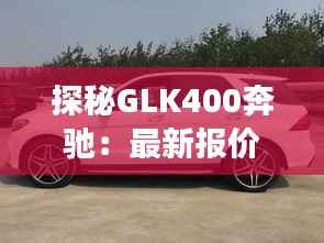 探秘GLK400奔驰：最新报价背后的奢华之旅