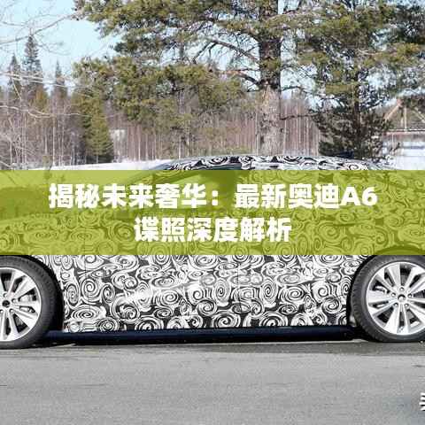 揭秘未来奢华：最新奥迪A6谍照深度解析