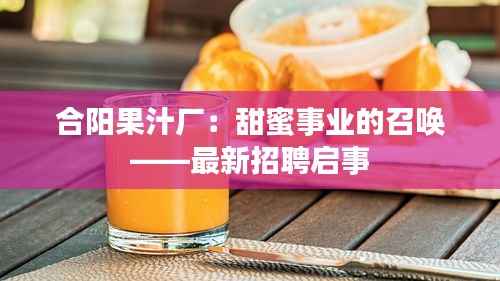 合阳果汁厂：甜蜜事业的召唤——最新招聘启事