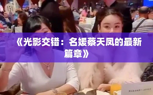 《光影交错:名媛蔡天凤的最新篇章》
