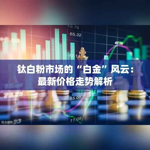 钛白粉市场的“白金”风云：最新价格走势解析