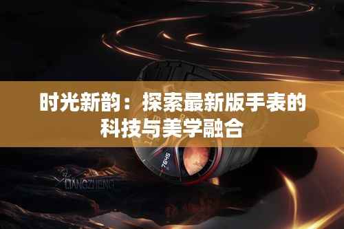 时光新韵：探索最新版手表的科技与美学融合