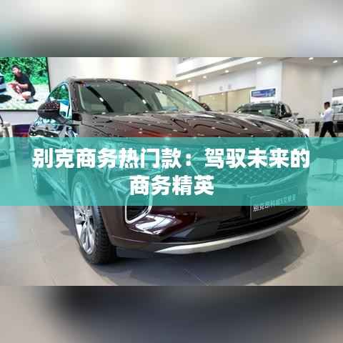 别克商务热门款：驾驭未来的商务精英
