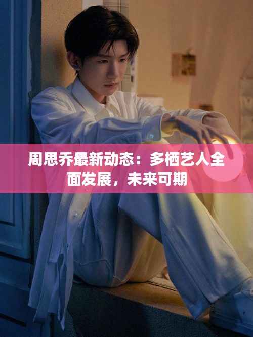 周思乔最新动态：多栖艺人全面发展，未来可期