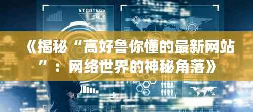 《揭秘“高好鲁你懂的最新网站”:网络世界的神秘角落》