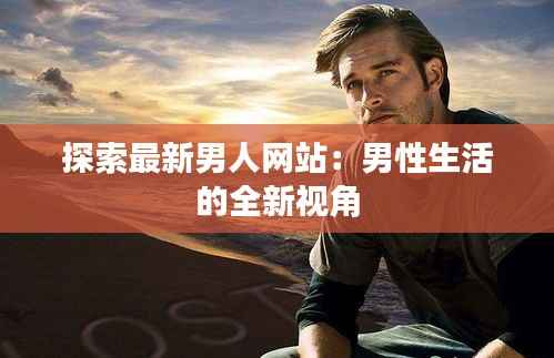 探索最新男人网站:男性生活的全新视角