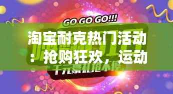 淘宝耐克热门活动：抢购狂欢，运动装备盛宴来袭！