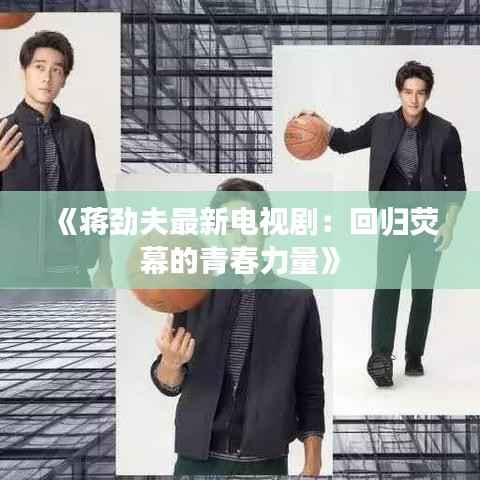 《蒋劲夫最新电视剧：回归荧幕的青春力量》