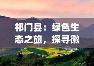 祁门县：绿色生态之旅，探寻徽州古韵新篇