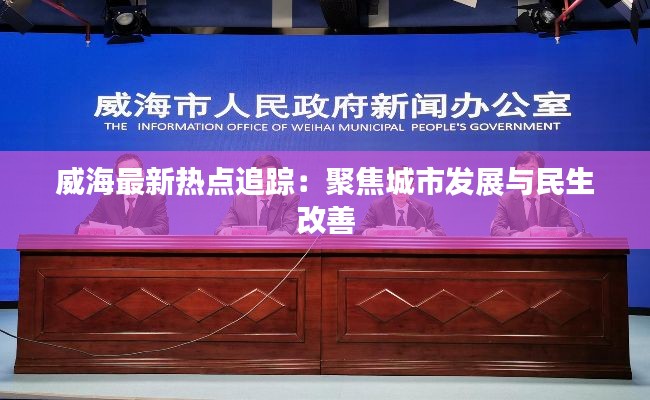 威海最新热点追踪：聚焦城市发展与民生改善