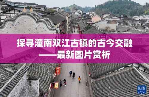 探寻潼南双江古镇的古今交融——最新图片赏析