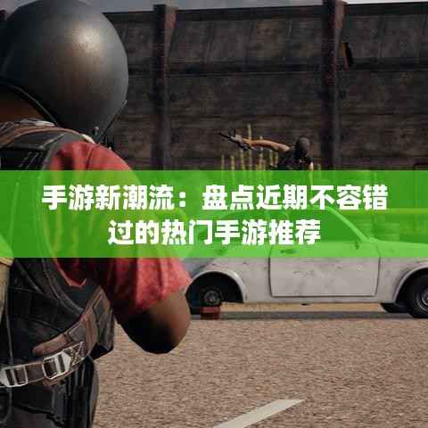 手游新潮流：盘点近期不容错过的热门手游推荐