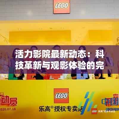活力影院最新动态:科技革新与观影体验的完美融合