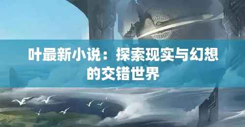 叶最新小说:探索现实与幻想的交错世界