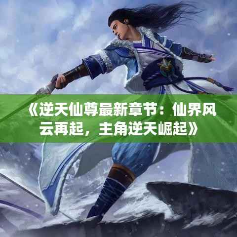 《逆天仙尊最新章节：仙界风云再起，主角逆天崛起》